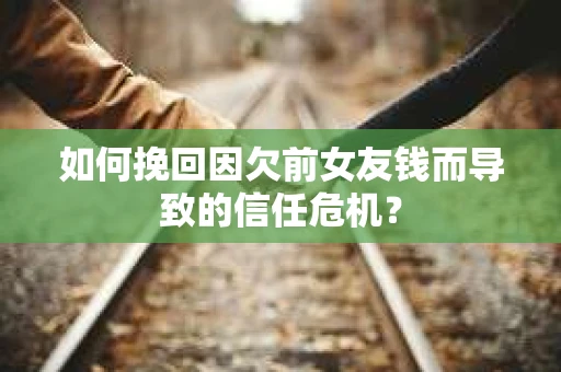 如何挽回因欠前女友钱而导致的信任危机？
