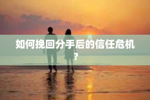 如何挽回分手后的信任危机？