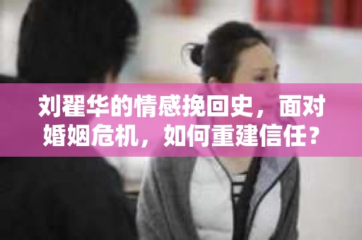刘翟华的情感挽回史，面对婚姻危机，如何重建信任？