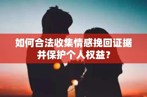 如何合法收集情感挽回证据并保护个人权益？