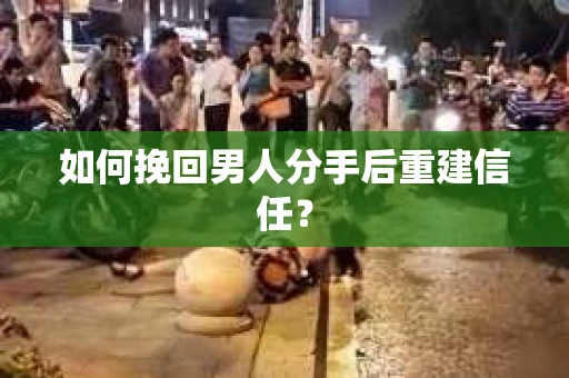 如何挽回男人分手后重建信任？