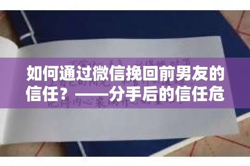 如何通过微信挽回前男友的信任？——分手后的信任危机解决方案