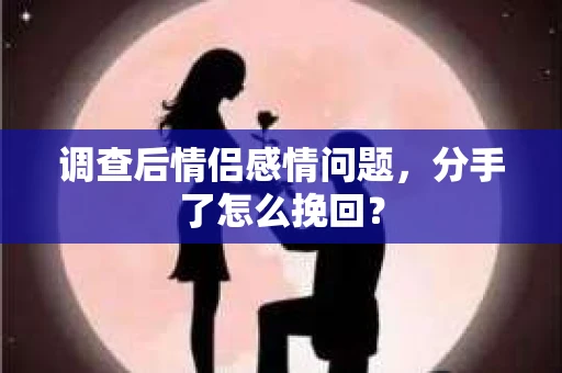 调查后情侣感情问题，分手了怎么挽回？