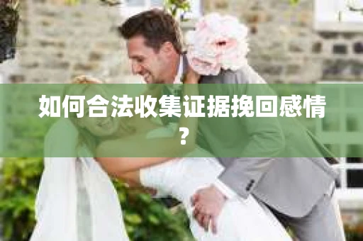 如何合法收集证据挽回感情？