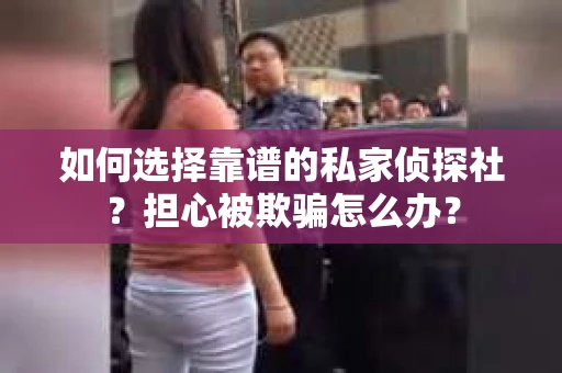 如何选择靠谱的私家侦探社？担心被欺骗怎么办？