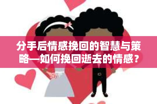 分手后情感挽回的智慧与策略—如何挽回逝去的情感? 分手后情感挽回的智慧与策略—如何挽回逝去的情感?