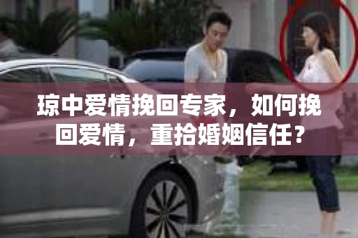 琼中爱情挽回专家，如何挽回爱情，重拾婚姻信任？