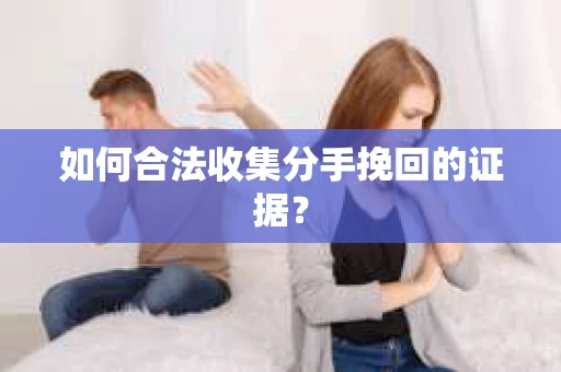 如何合法收集分手挽回的证据？