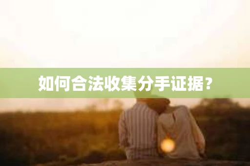 如何合法收集分手证据？