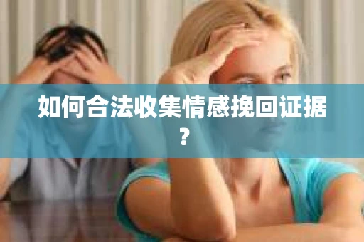 如何合法收集情感挽回证据？