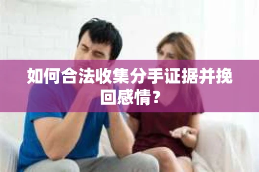 如何合法收集分手证据并挽回感情？