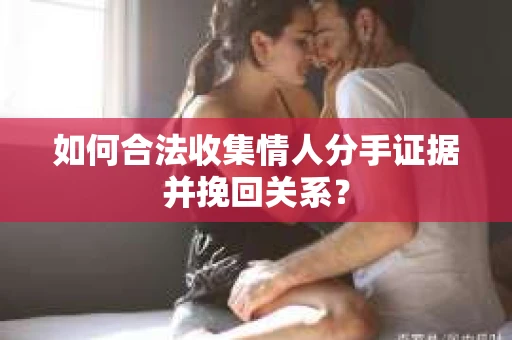 如何合法收集情人分手证据并挽回关系？