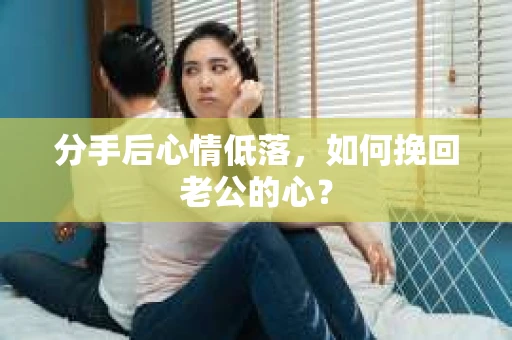 分手后心情低落，如何挽回老公的心？