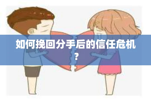 如何挽回分手后的信任危机？