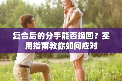 复合后的分手能否挽回？实用指南教你如何应对