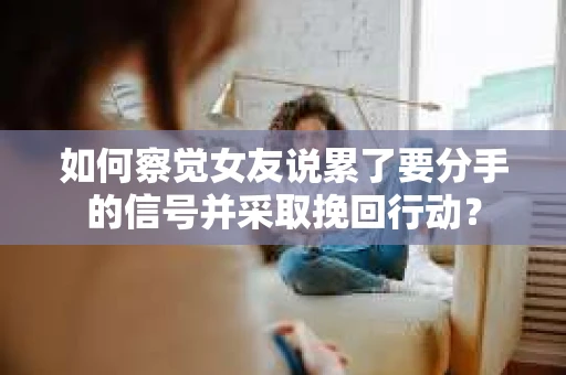 如何察觉女友说累了要分手的信号并采取挽回行动？