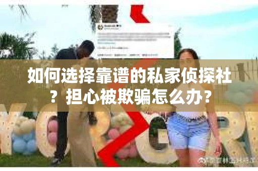 如何选择靠谱的私家侦探社？担心被欺骗怎么办？